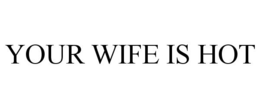YOUR WIFE IS HOT trademark