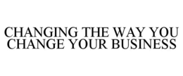 CHANGING THE WAY YOU CHANGE YOUR BUSINESS trademark