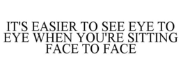 IT'S EASIER TO SEE EYE TO EYE WHEN YOU'RE SITTING FACE TO FACE trademark