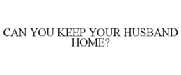 CAN YOU KEEP YOUR HUSBAND HOME? trademark