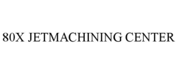 80X JETMACHINING CENTER trademark