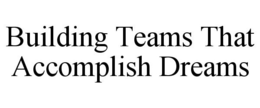 BUILDING TEAMS THAT ACCOMPLISH DREAMS trademark