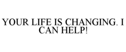 YOUR LIFE IS CHANGING. I CAN HELP! trademark