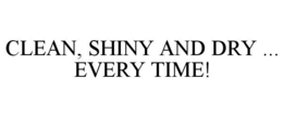 CLEAN, SHINY AND DRY ... EVERY TIME! trademark