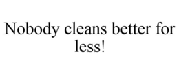 NOBODY CLEANS BETTER FOR LESS! trademark