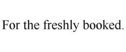 FOR THE FRESHLY BOOKED. trademark