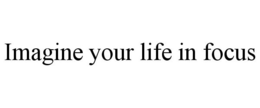 IMAGINE YOUR LIFE IN FOCUS trademark