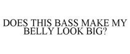 DOES THIS BASS MAKE MY BELLY LOOK BIG? trademark