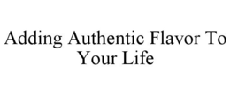 ADDING AUTHENTIC FLAVOR TO YOUR LIFE trademark