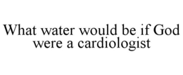 WHAT WATER WOULD BE IF GOD WERE A CARDIOLOGIST trademark