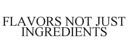 FLAVORS NOT JUST INGREDIENTS trademark