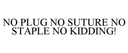 NO PLUG NO SUTURE NO STAPLE NO KIDDING! trademark