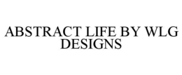 ABSTRACT LIFE BY WLG DESIGNS trademark