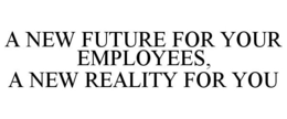 A NEW FUTURE FOR YOUR EMPLOYEES, A NEW REALITY FOR YOU trademark