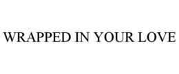 WRAPPED IN YOUR LOVE trademark