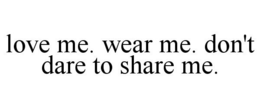 LOVE ME. WEAR ME. DON'T DARE TO SHARE ME. trademark