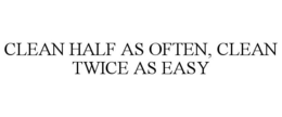 CLEAN HALF AS OFTEN, CLEAN TWICE AS EASY trademark