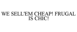 WE SELL'EM CHEAP! FRUGAL IS CHIC! trademark