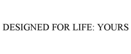 DESIGNED FOR LIFE: YOURS trademark