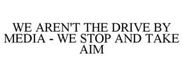 WE AREN'T THE DRIVE BY MEDIA - WE STOP AND TAKE AIM trademark