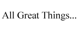 ALL GREAT THINGS... trademark