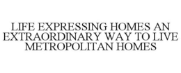 LIFE EXPRESSING HOMES AN EXTRAORDINARY WAY TO LIVE METROPOLITAN HOMES trademark
