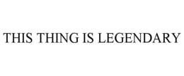 THIS THING IS LEGENDARY trademark