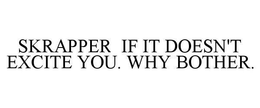SKRAPPER IF IT DOESN'T EXCITE YOU. WHY BOTHER. trademark