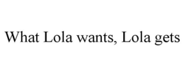 WHAT LOLA WANTS, LOLA GETS trademark