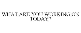 WHAT ARE YOU WORKING ON TODAY? trademark