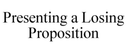 PRESENTING A LOSING PROPOSITION trademark