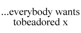 ...EVERYBODY WANTS TOBEADORED X trademark