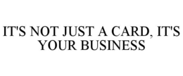 IT'S NOT JUST A CARD, IT'S YOUR BUSINESS trademark
