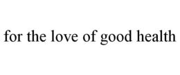 FOR THE LOVE OF GOOD HEALTH trademark