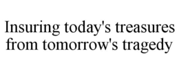 INSURING TODAY'S TREASURES FROM TOMORROW'S TRAGEDY trademark