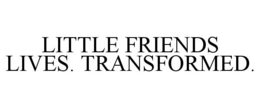LITTLE FRIENDS LIVES. TRANSFORMED. trademark