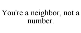 YOU'RE A NEIGHBOR, NOT A NUMBER. trademark