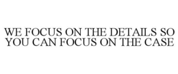 WE FOCUS ON THE DETAILS SO YOU CAN FOCUS ON THE CASE trademark