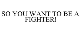 SO YOU WANT TO BE A FIGHTER! trademark