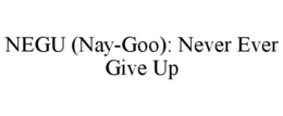 NEGU (NAY-GOO): NEVER EVER GIVE UP trademark