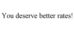 YOU DESERVE BETTER RATES! trademark
