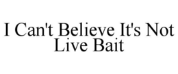 I CAN'T BELIEVE IT'S NOT LIVE BAIT trademark