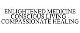 ENLIGHTENED MEDICINE CONSCIOUS LIVING -COMPASSIONATE HEALING trademark