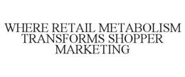 WHERE RETAIL METABOLISM TRANSFORMS SHOPPER MARKETING trademark
