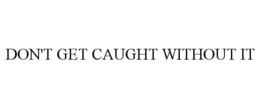 DON'T GET CAUGHT WITHOUT IT trademark