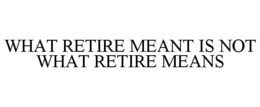 WHAT RETIRE MEANT IS NOT WHAT RETIRE MEANS trademark
