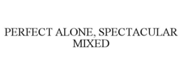 PERFECT ALONE, SPECTACULAR MIXED trademark