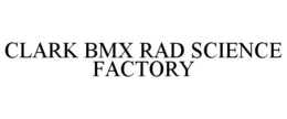 CLARK BMX RAD SCIENCE FACTORY trademark