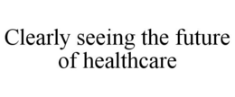 CLEARLY SEEING THE FUTURE OF HEALTHCARE trademark