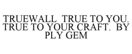 TRUEWALL TRUE TO YOU. TRUE TO YOUR CRAFT. BY PLY GEM trademark